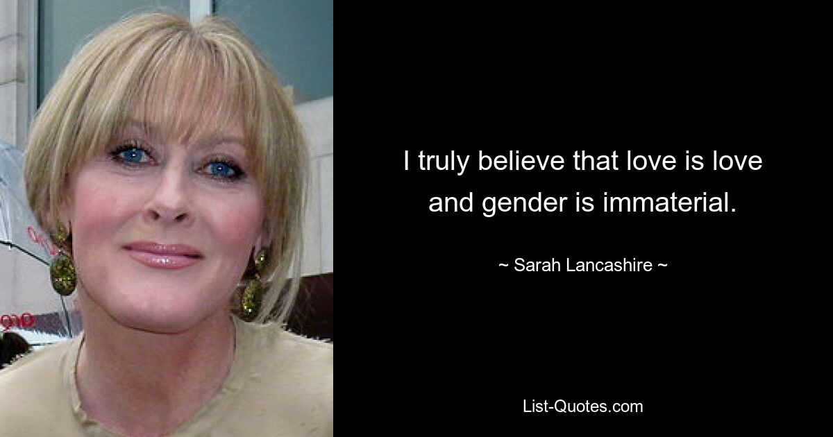 I truly believe that love is love and gender is immaterial. — © Sarah Lancashire