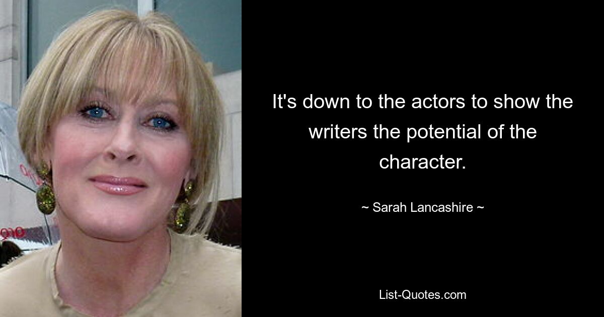 It's down to the actors to show the writers the potential of the character. — © Sarah Lancashire