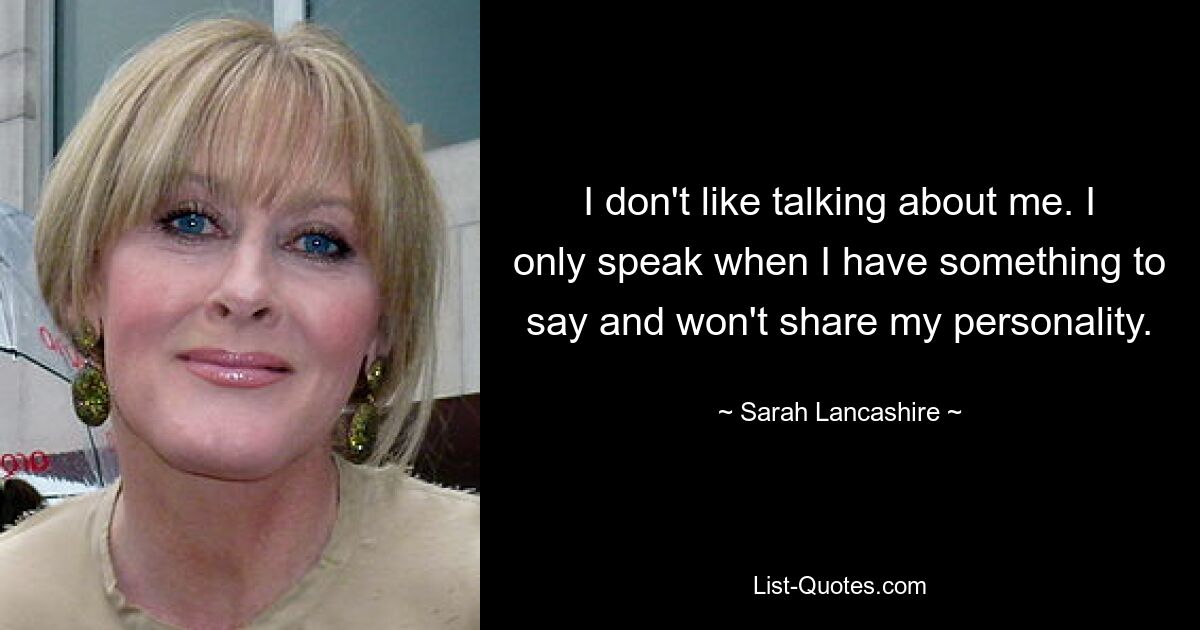 I don't like talking about me. I only speak when I have something to say and won't share my personality. — © Sarah Lancashire