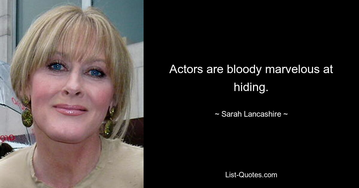 Actors are bloody marvelous at hiding. — © Sarah Lancashire