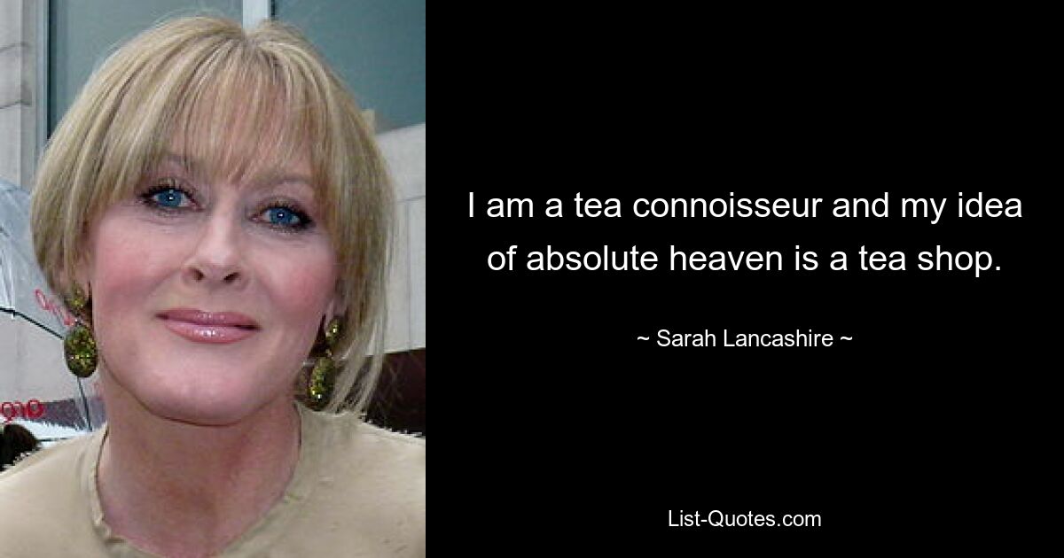 I am a tea connoisseur and my idea of absolute heaven is a tea shop. — © Sarah Lancashire