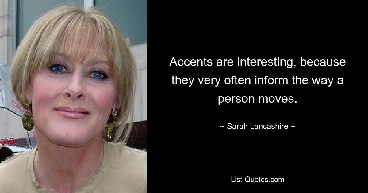 Accents are interesting, because they very often inform the way a person moves. — © Sarah Lancashire