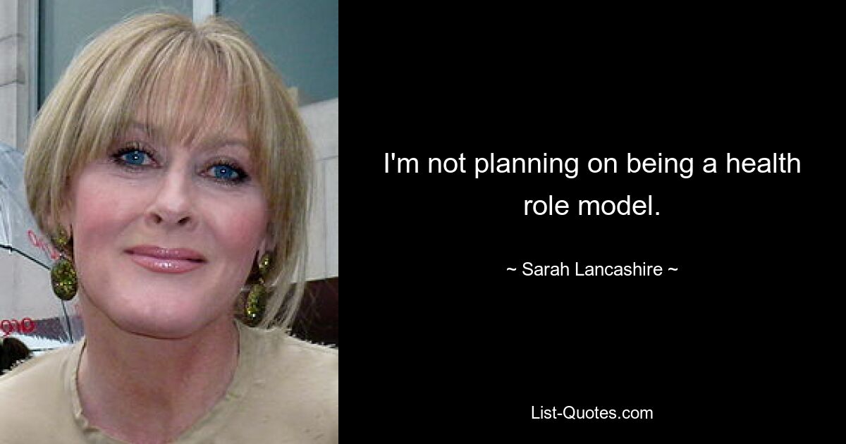 I'm not planning on being a health role model. — © Sarah Lancashire