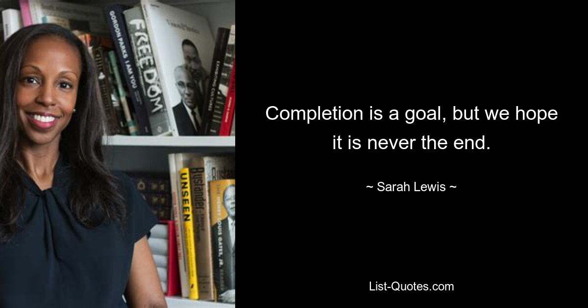 Completion is a goal, but we hope it is never the end. — © Sarah Lewis