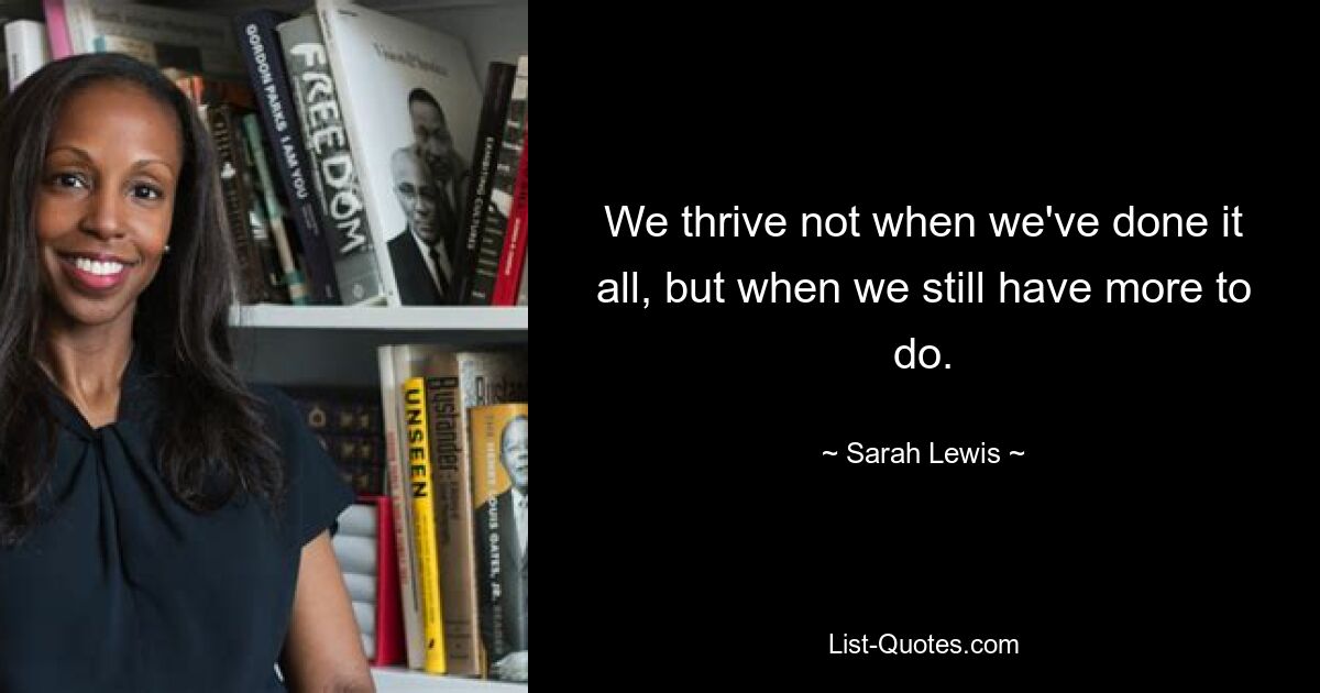 We thrive not when we've done it all, but when we still have more to do. — © Sarah Lewis