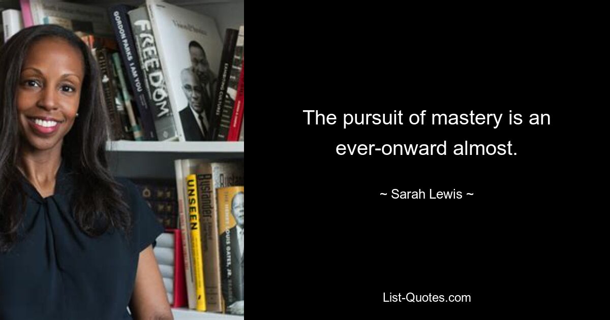 The pursuit of mastery is an ever-onward almost. — © Sarah Lewis