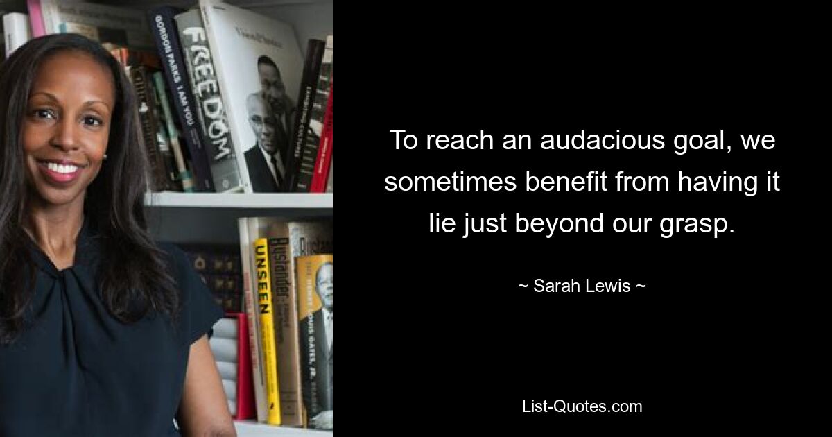 To reach an audacious goal, we sometimes benefit from having it lie just beyond our grasp. — © Sarah Lewis