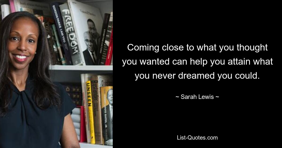 Coming close to what you thought you wanted can help you attain what you never dreamed you could. — © Sarah Lewis