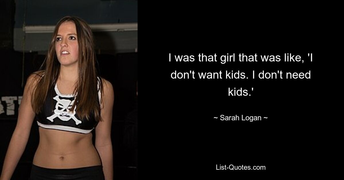 I was that girl that was like, 'I don't want kids. I don't need kids.' — © Sarah Logan