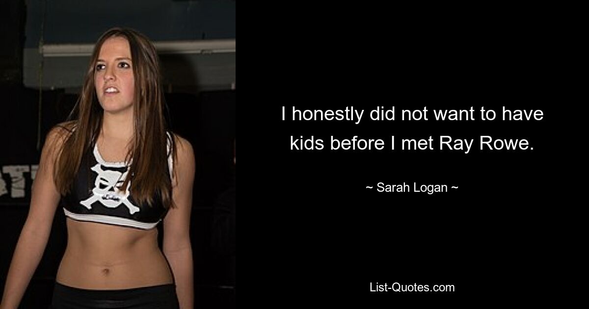 I honestly did not want to have kids before I met Ray Rowe. — © Sarah Logan