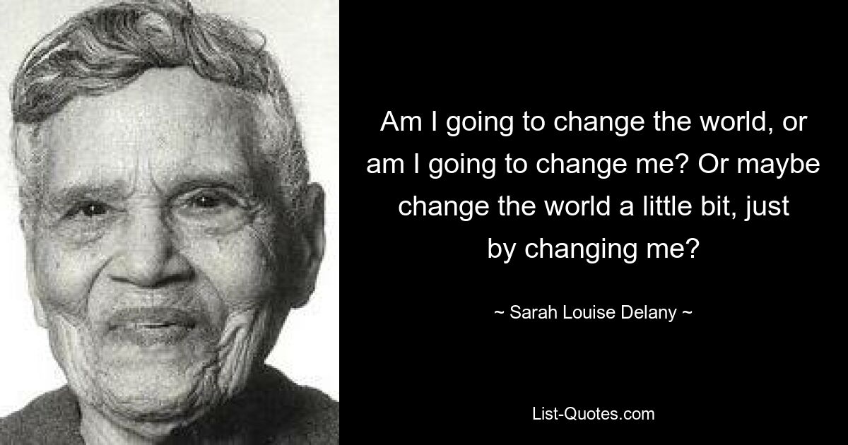 Am I going to change the world, or am I going to change me? Or maybe change the world a little bit, just by changing me? — © Sarah Louise Delany