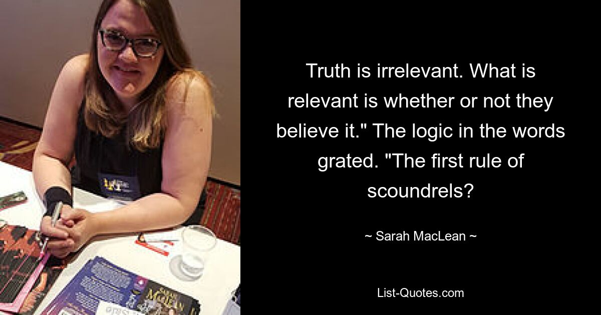 Truth is irrelevant. What is relevant is whether or not they believe it." The logic in the words grated. "The first rule of scoundrels? — © Sarah MacLean