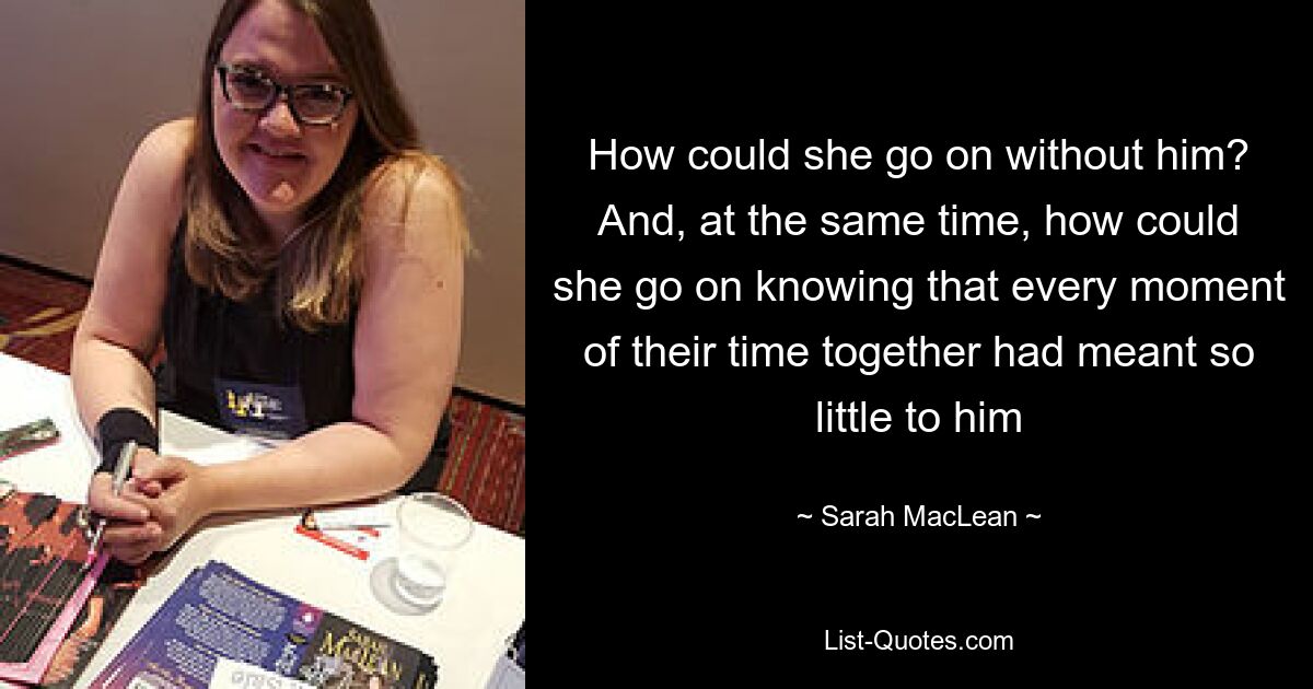 How could she go on without him? And, at the same time, how could she go on knowing that every moment of their time together had meant so little to him — © Sarah MacLean