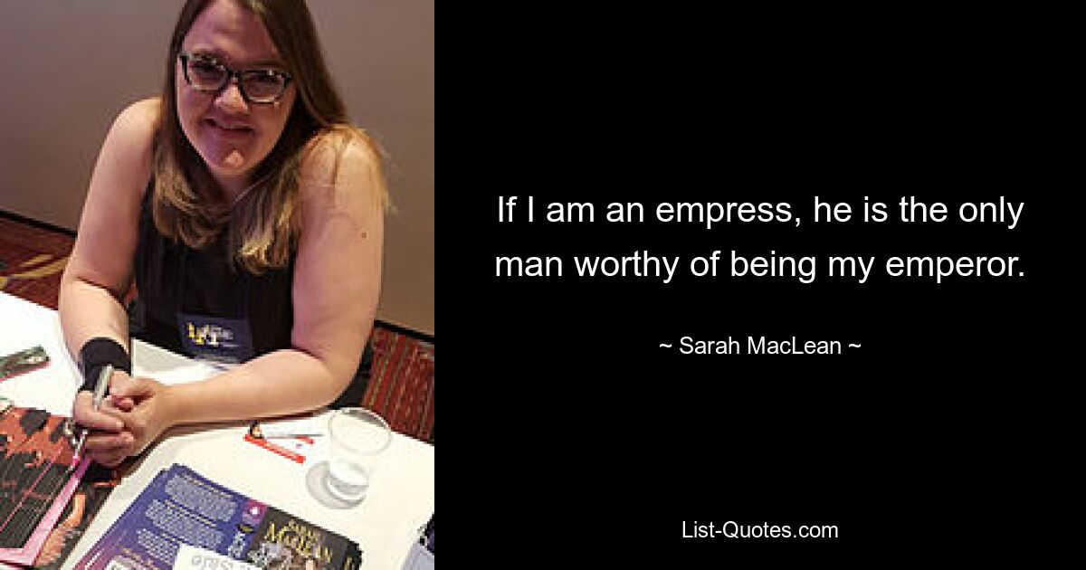 If I am an empress, he is the only man worthy of being my emperor. — © Sarah MacLean