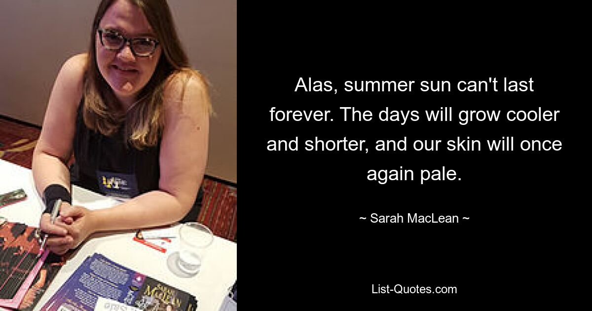 Alas, summer sun can't last forever. The days will grow cooler and shorter, and our skin will once again pale. — © Sarah MacLean