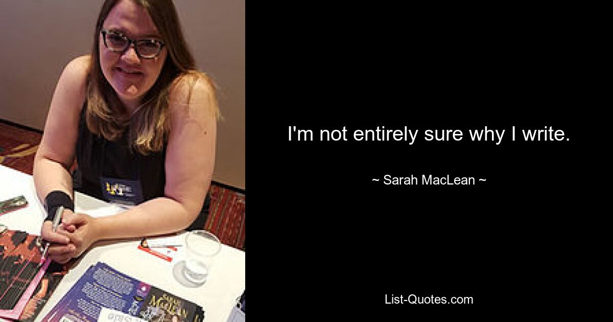 I'm not entirely sure why I write. — © Sarah MacLean