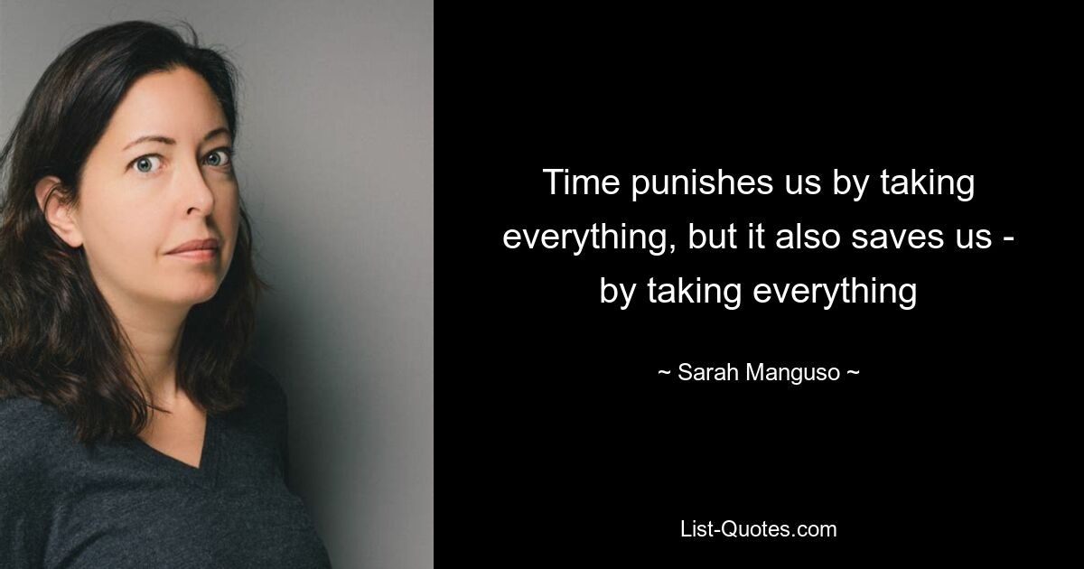 Time punishes us by taking everything, but it also saves us - by taking everything — © Sarah Manguso