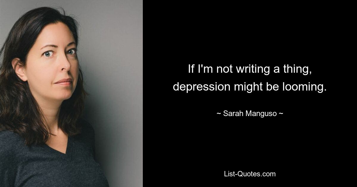 If I'm not writing a thing, depression might be looming. — © Sarah Manguso