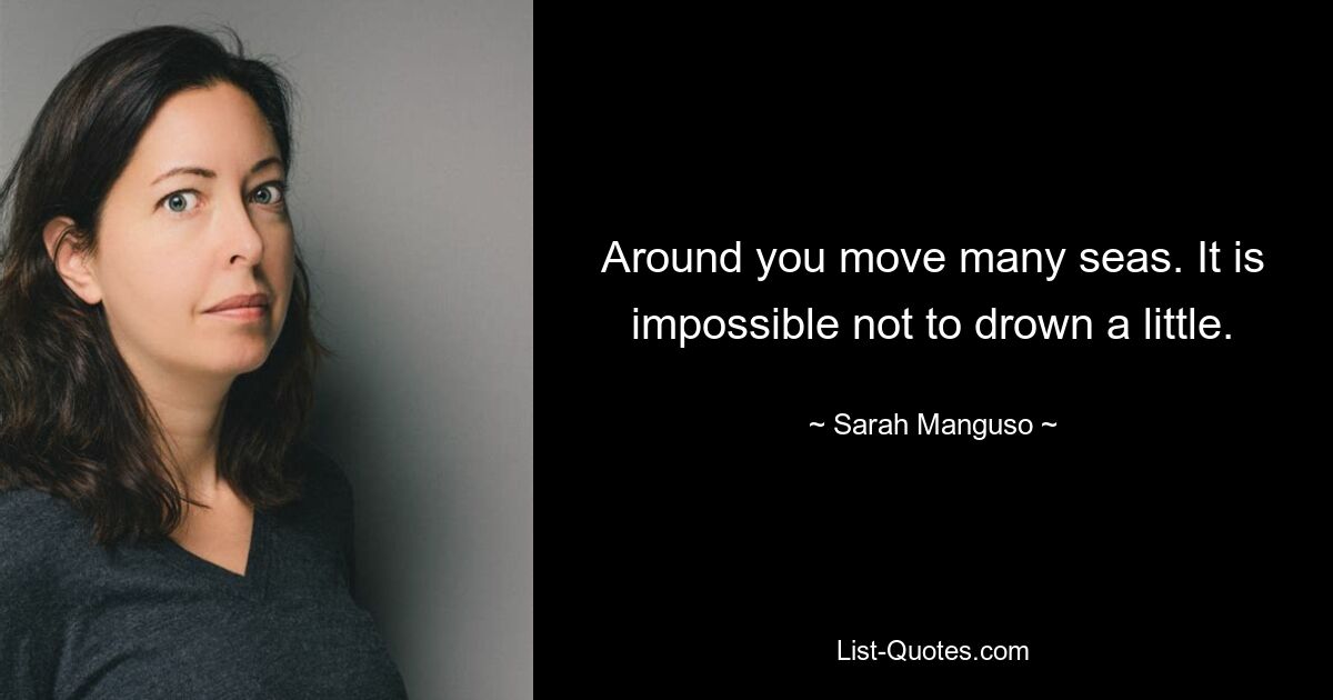 Around you move many seas. It is impossible not to drown a little. — © Sarah Manguso