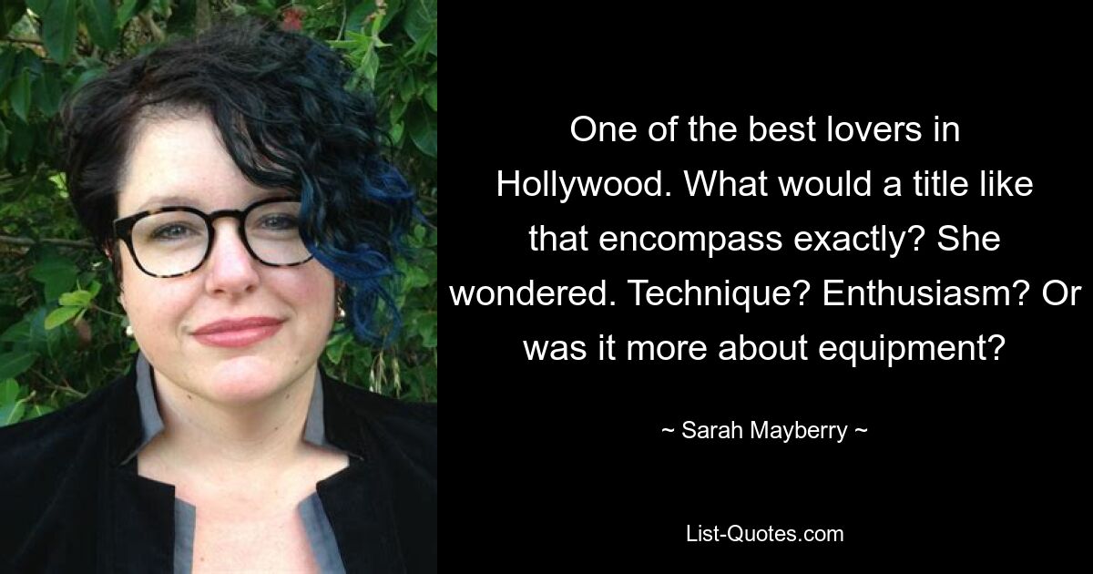 One of the best lovers in Hollywood. What would a title like that encompass exactly? She wondered. Technique? Enthusiasm? Or was it more about equipment? — © Sarah Mayberry