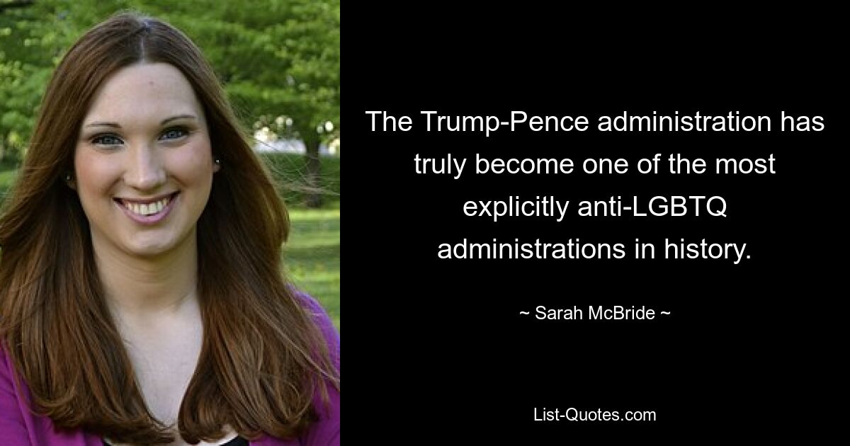 The Trump-Pence administration has truly become one of the most explicitly anti-LGBTQ administrations in history. — © Sarah McBride