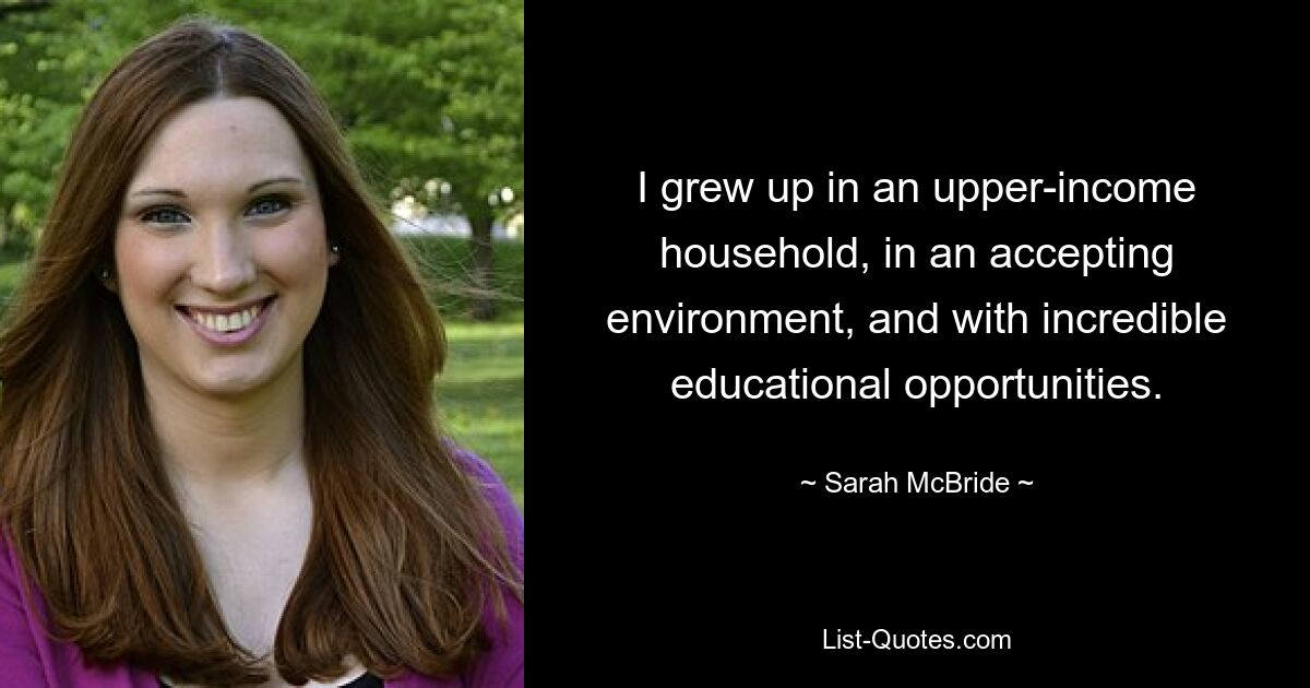 I grew up in an upper-income household, in an accepting environment, and with incredible educational opportunities. — © Sarah McBride