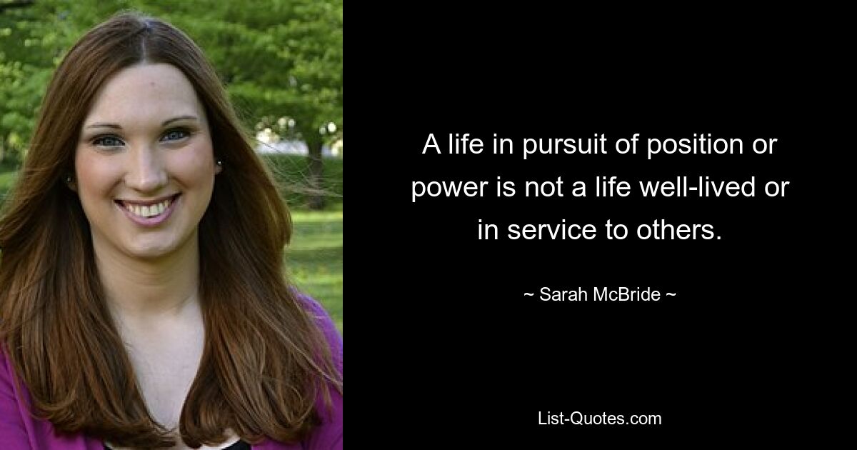 A life in pursuit of position or power is not a life well-lived or in service to others. — © Sarah McBride