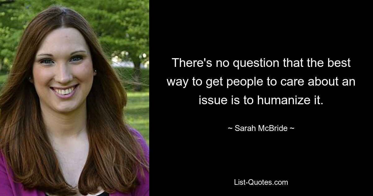 There's no question that the best way to get people to care about an issue is to humanize it. — © Sarah McBride