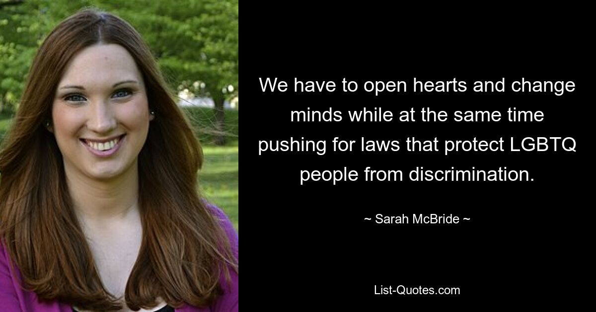 We have to open hearts and change minds while at the same time pushing for laws that protect LGBTQ people from discrimination. — © Sarah McBride