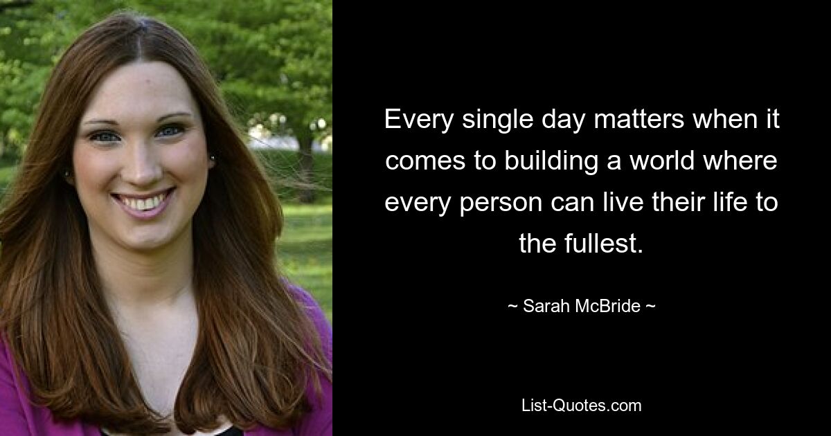 Every single day matters when it comes to building a world where every person can live their life to the fullest. — © Sarah McBride