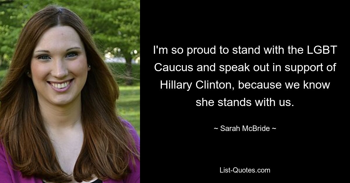 I'm so proud to stand with the LGBT Caucus and speak out in support of Hillary Clinton, because we know she stands with us. — © Sarah McBride