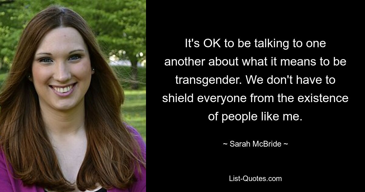 It's OK to be talking to one another about what it means to be transgender. We don't have to shield everyone from the existence of people like me. — © Sarah McBride