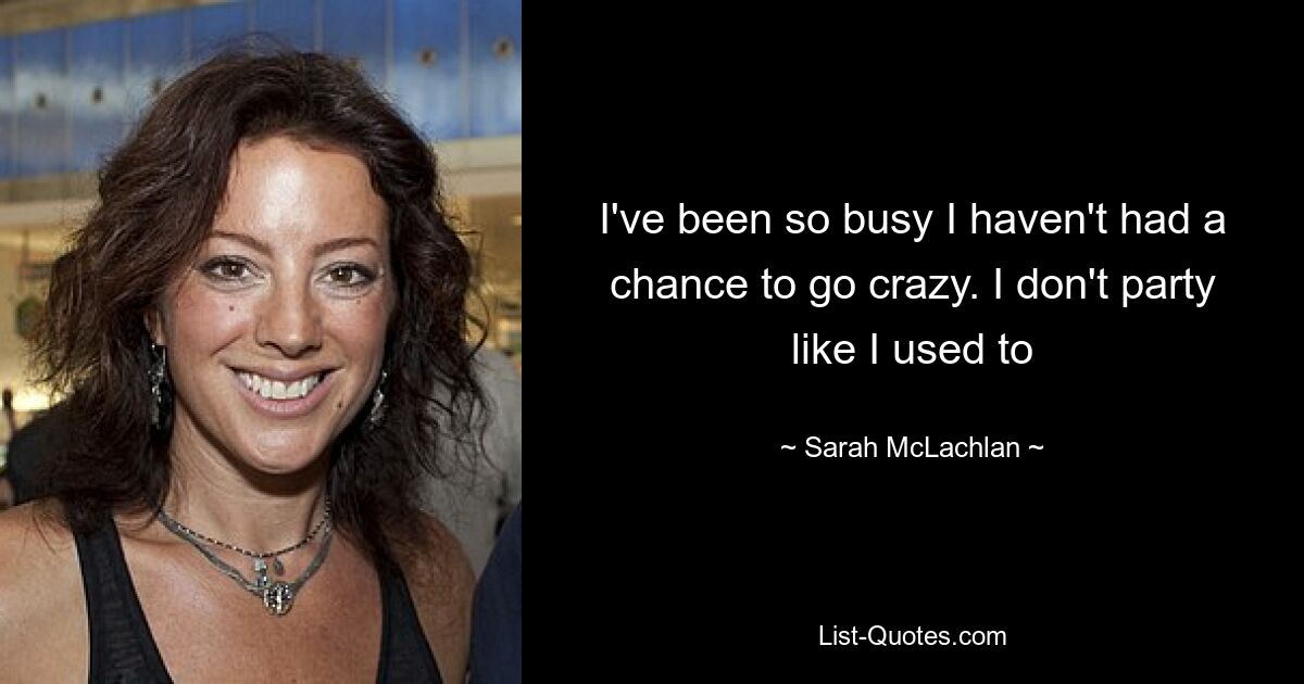 I've been so busy I haven't had a chance to go crazy. I don't party like I used to — © Sarah McLachlan