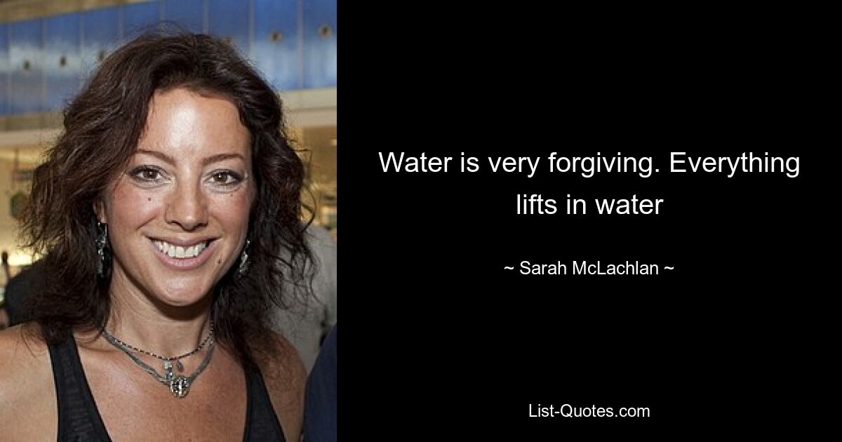 Water is very forgiving. Everything lifts in water — © Sarah McLachlan