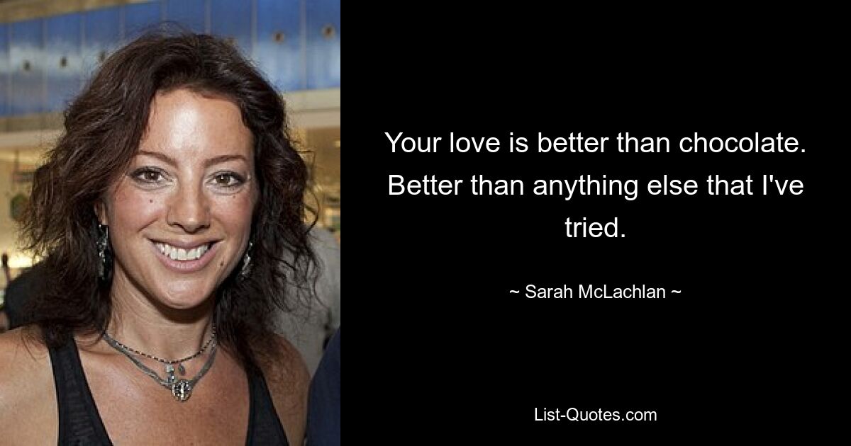 Your love is better than chocolate. Better than anything else that I've tried. — © Sarah McLachlan