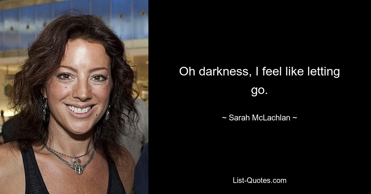 Oh darkness, I feel like letting go. — © Sarah McLachlan