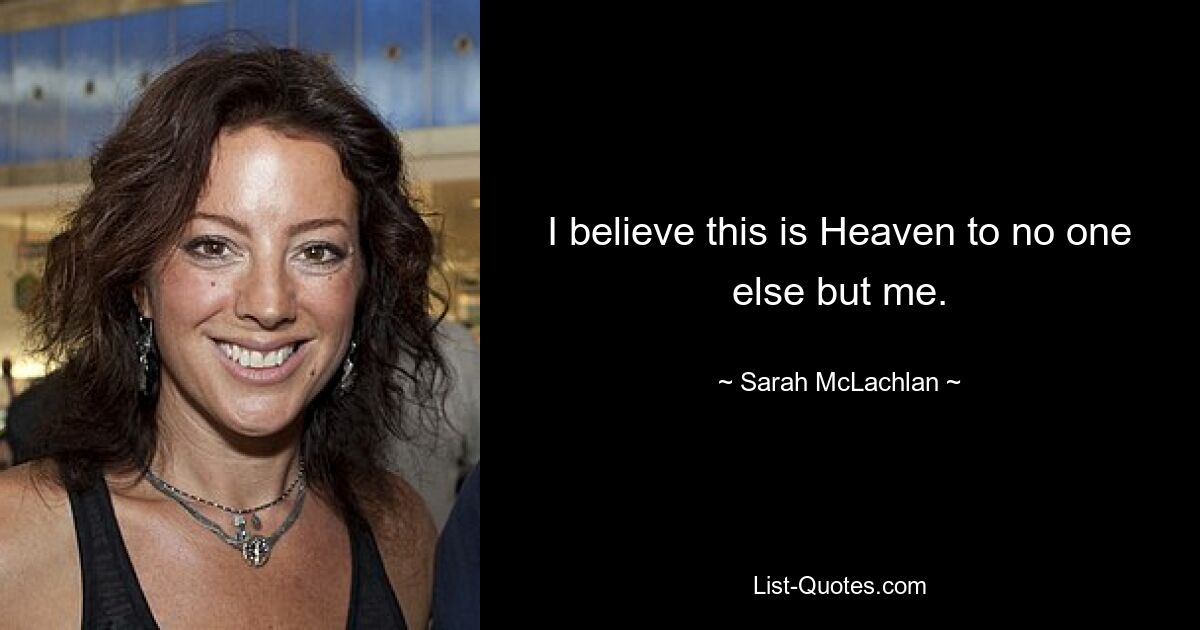 I believe this is Heaven to no one else but me. — © Sarah McLachlan