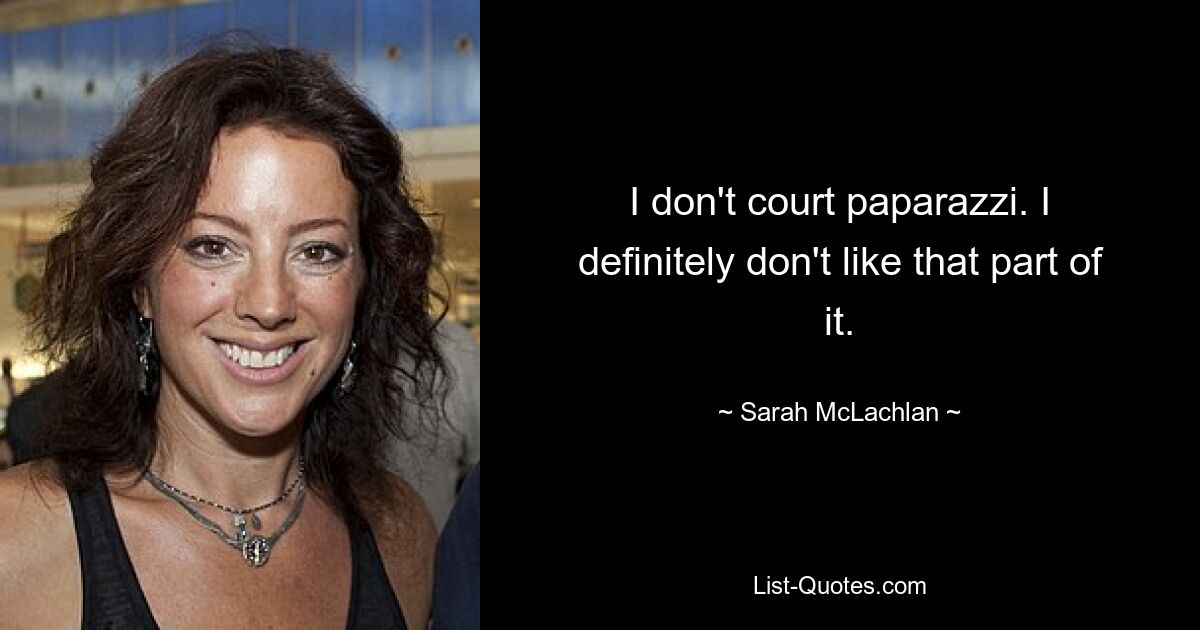 I don't court paparazzi. I definitely don't like that part of it. — © Sarah McLachlan