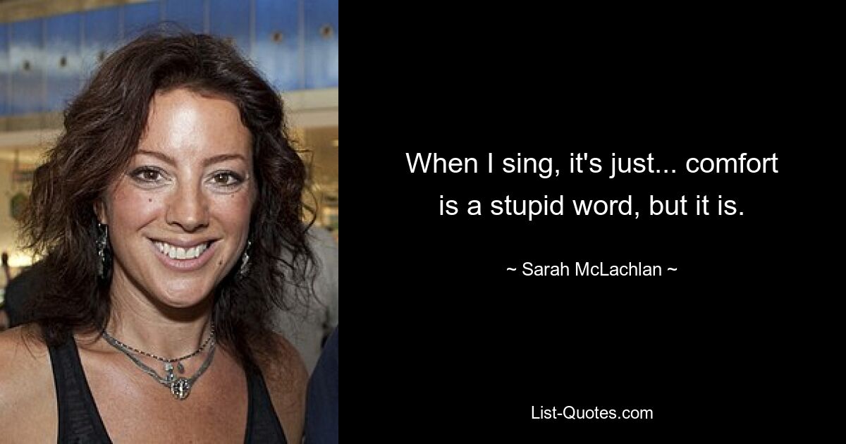 When I sing, it's just... comfort is a stupid word, but it is. — © Sarah McLachlan