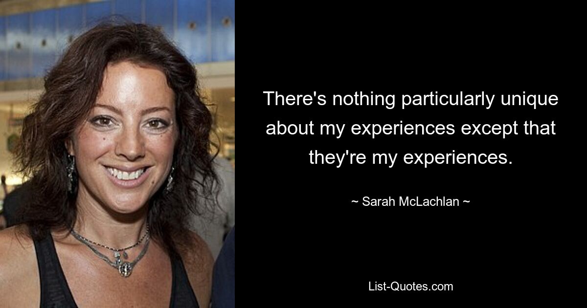 There's nothing particularly unique about my experiences except that they're my experiences. — © Sarah McLachlan