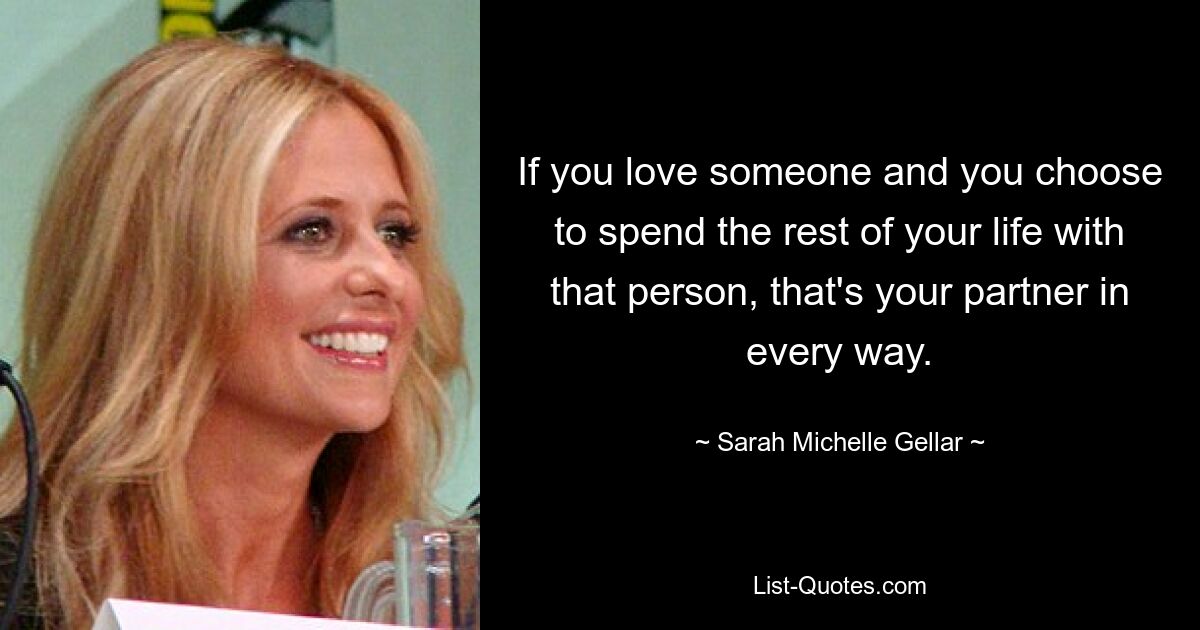 If you love someone and you choose to spend the rest of your life with that person, that's your partner in every way. — © Sarah Michelle Gellar