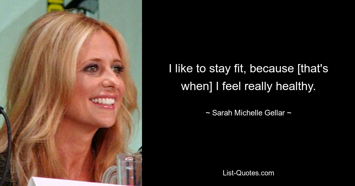 I like to stay fit, because [that's when] I feel really healthy. — © Sarah Michelle Gellar