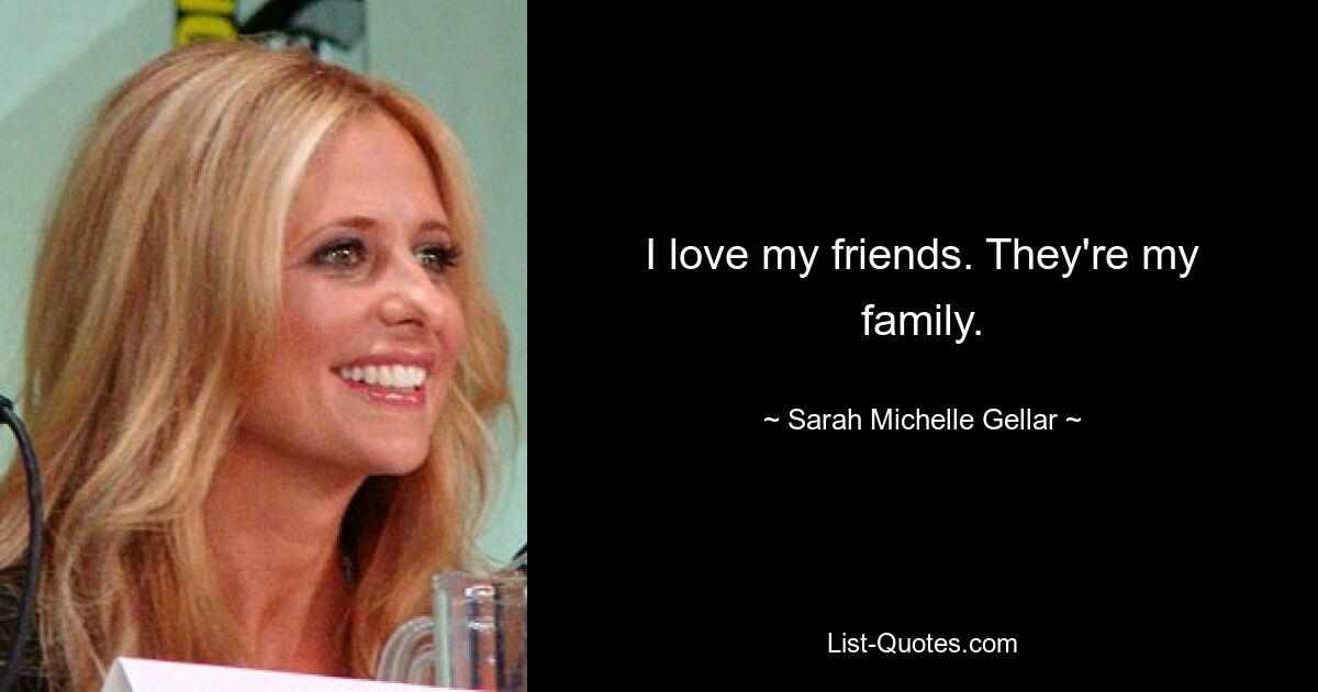 I love my friends. They're my family. — © Sarah Michelle Gellar