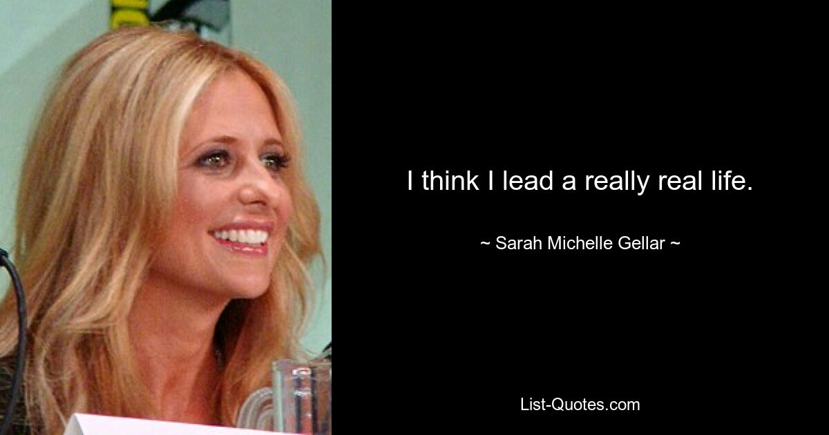 I think I lead a really real life. — © Sarah Michelle Gellar