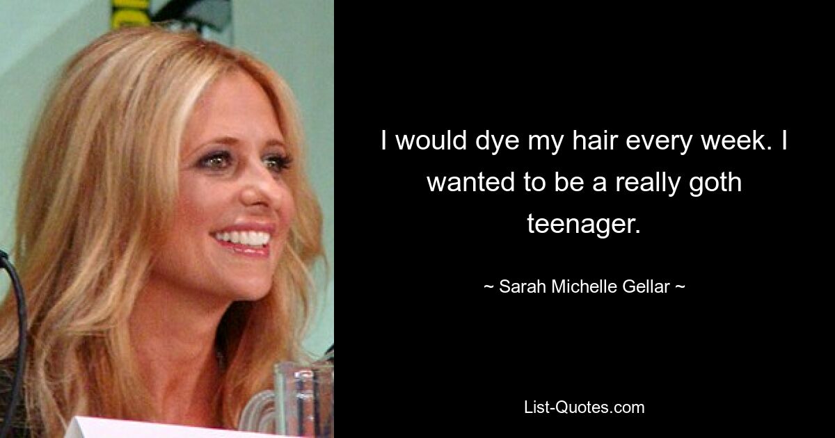 I would dye my hair every week. I wanted to be a really goth teenager. — © Sarah Michelle Gellar