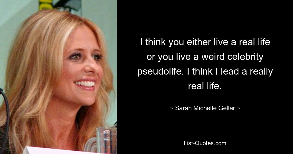 I think you either live a real life or you live a weird celebrity pseudolife. I think I lead a really real life. — © Sarah Michelle Gellar