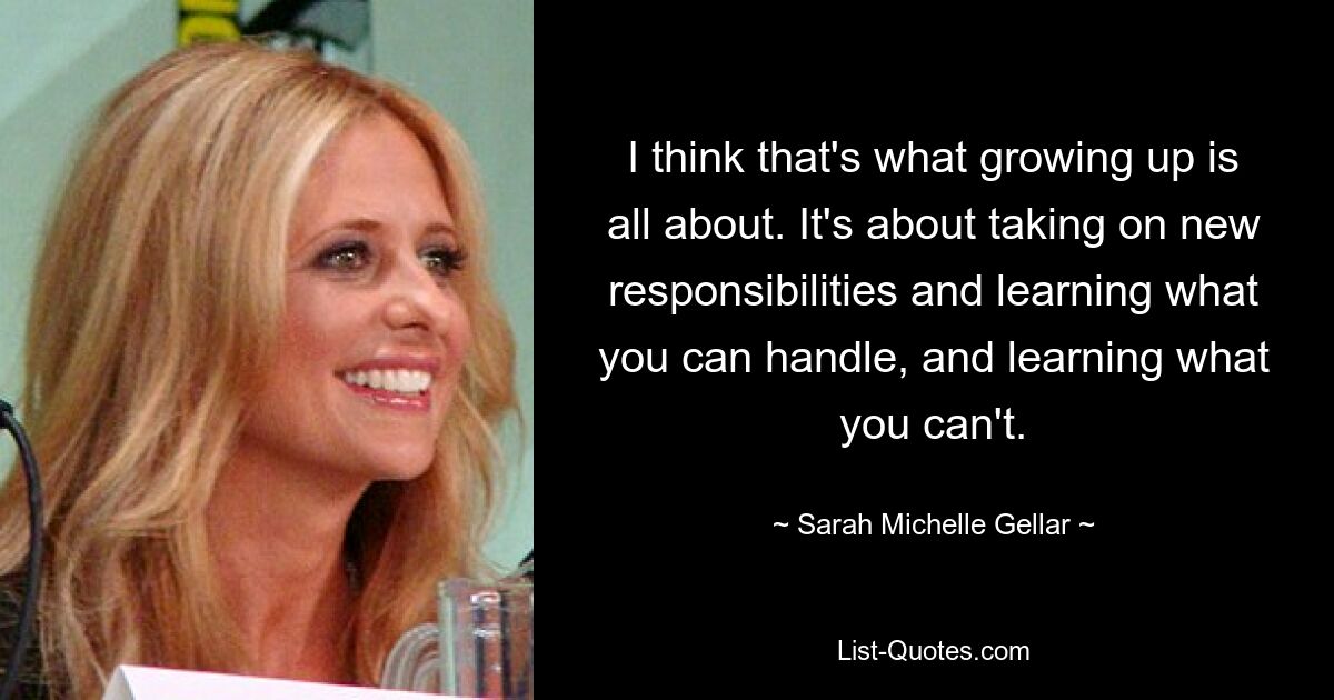 I think that's what growing up is all about. It's about taking on new responsibilities and learning what you can handle, and learning what you can't. — © Sarah Michelle Gellar