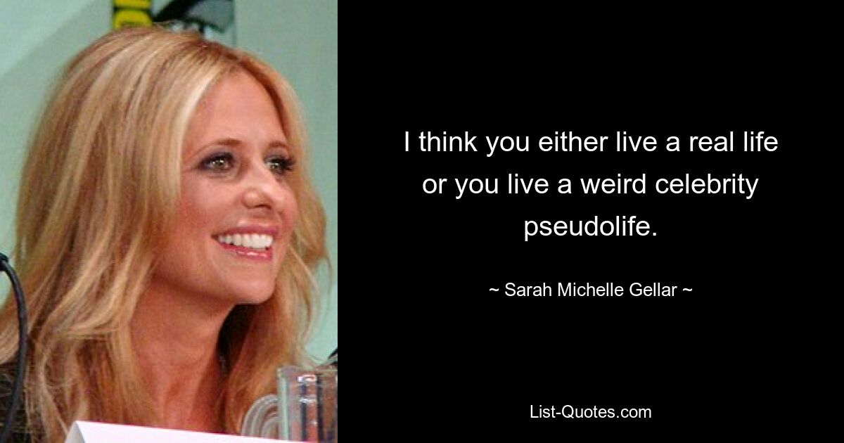 I think you either live a real life or you live a weird celebrity pseudolife. — © Sarah Michelle Gellar