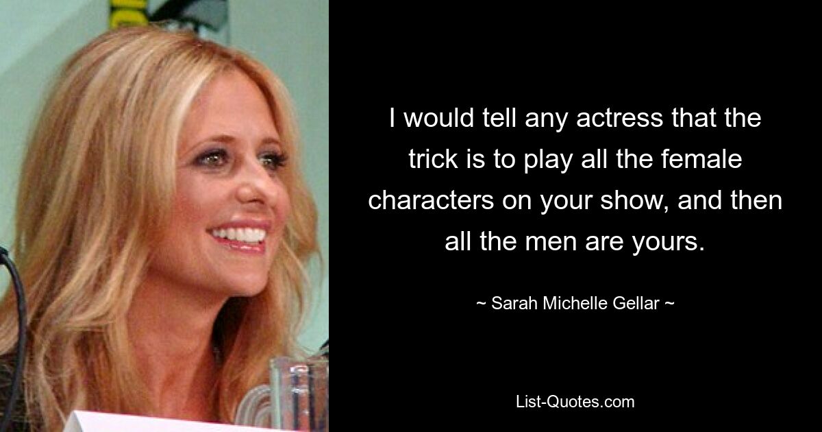 I would tell any actress that the trick is to play all the female characters on your show, and then all the men are yours. — © Sarah Michelle Gellar