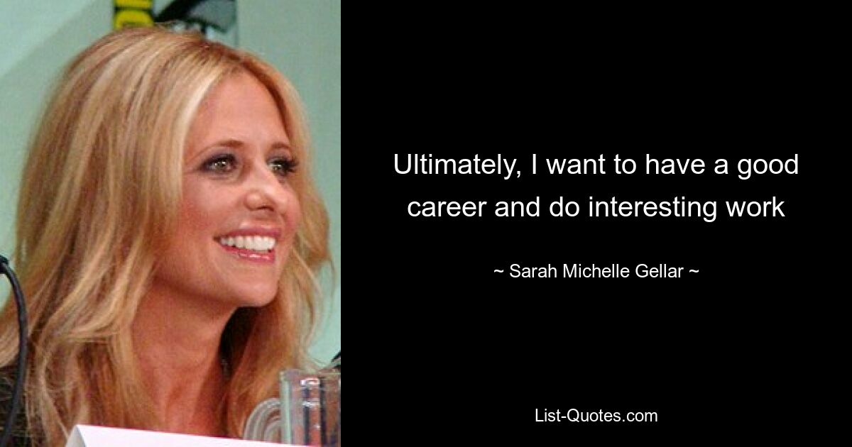 Ultimately, I want to have a good career and do interesting work — © Sarah Michelle Gellar